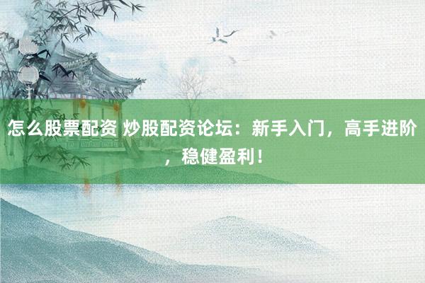 怎么股票配资 炒股配资论坛：新手入门，高手进阶，稳健盈利！