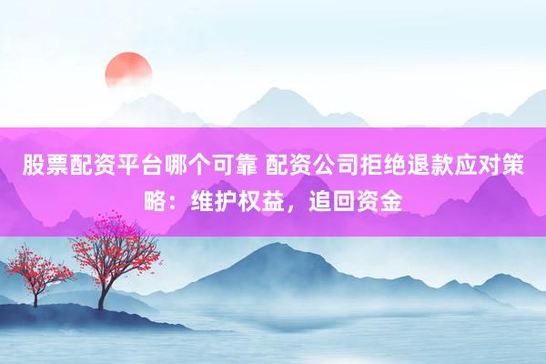 股票配资平台哪个可靠 配资公司拒绝退款应对策略：维护权益，追回资金