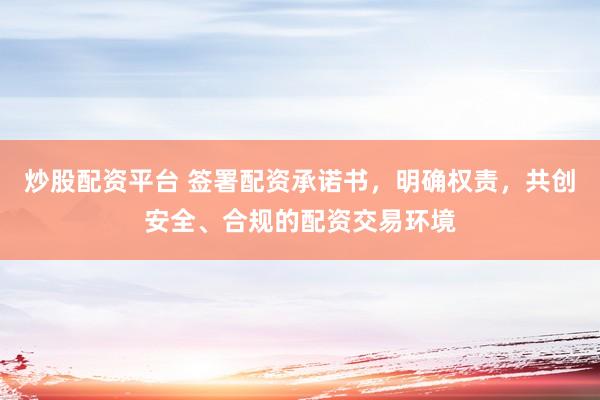 炒股配资平台 签署配资承诺书，明确权责，共创安全、合规的配资交易环境