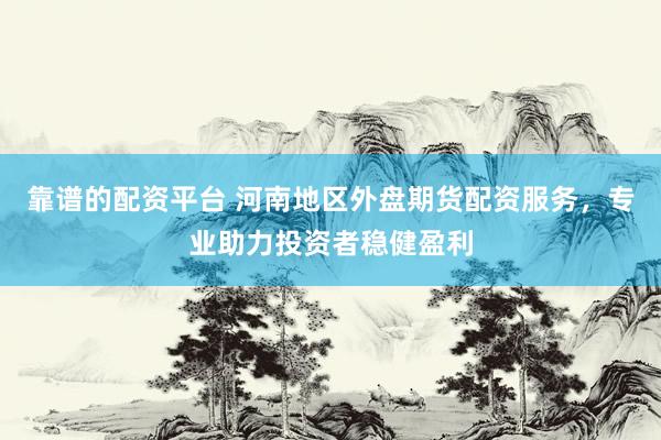 靠谱的配资平台 河南地区外盘期货配资服务，专业助力投资者稳健盈利