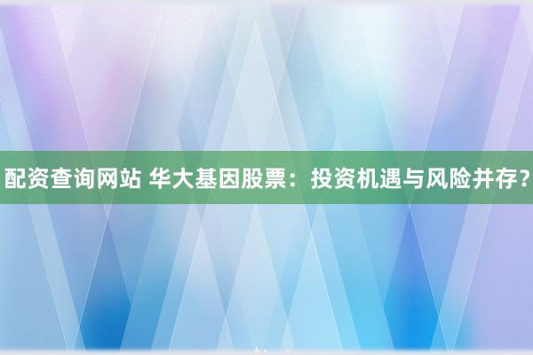 配资查询网站 华大基因股票：投资机遇与风险并存？
