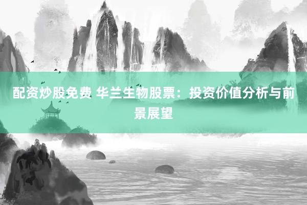 配资炒股免费 华兰生物股票：投资价值分析与前景展望