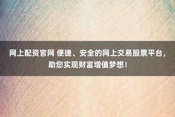 网上配资官网 便捷、安全的网上交易股票平台，助您实现财富增值梦想！