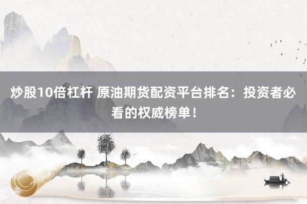 炒股10倍杠杆 原油期货配资平台排名：投资者必看的权威榜单！