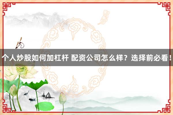 个人炒股如何加杠杆 配资公司怎么样？选择前必看！