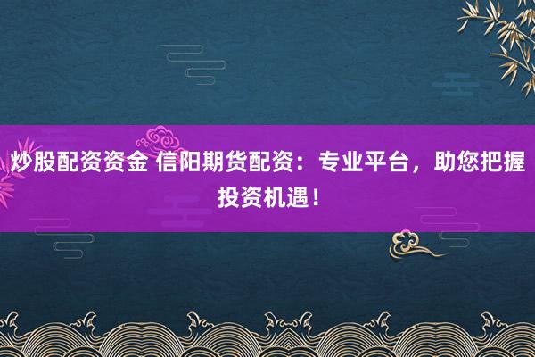 炒股配资资金 信阳期货配资：专业平台，助您把握投资机遇！