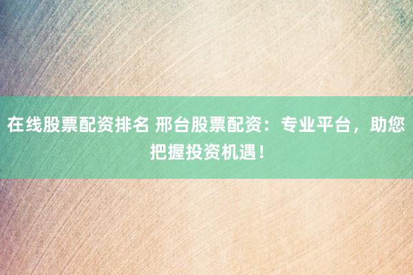 在线股票配资排名 邢台股票配资：专业平台，助您把握投资机遇！