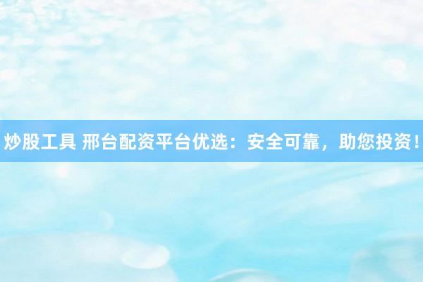 炒股工具 邢台配资平台优选：安全可靠，助您投资！
