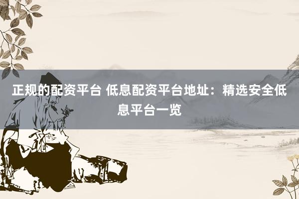 正规的配资平台 低息配资平台地址：精选安全低息平台一览