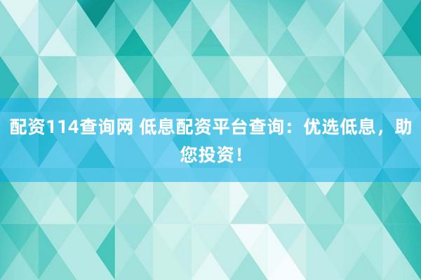 配资114查询网 低息配资平台查询：优选低息，助您投资！