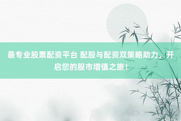 最专业股票配资平台 配股与配资双策略助力，开启您的股市增值之旅！