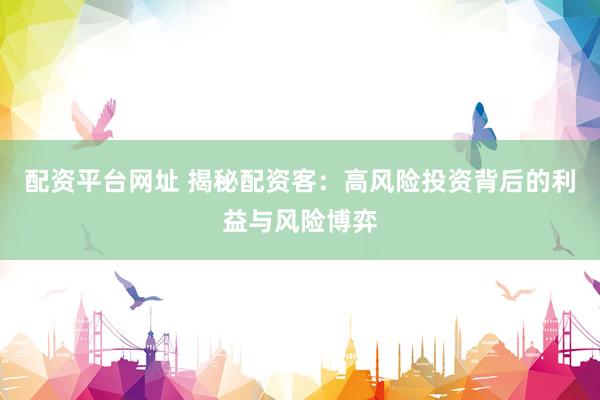 配资平台网址 揭秘配资客：高风险投资背后的利益与风险博弈