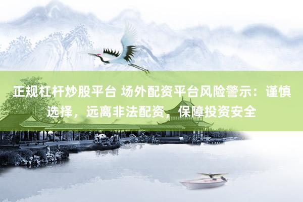 正规杠杆炒股平台 场外配资平台风险警示：谨慎选择，远离非法配资，保障投资安全