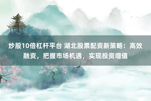 炒股10倍杠杆平台 湖北股票配资新策略：高效融资，把握市场机遇，实现投资增值