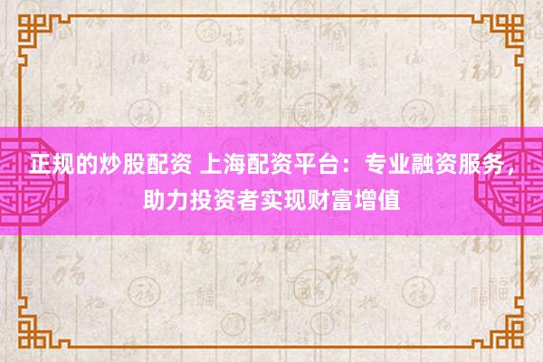 正规的炒股配资 上海配资平台：专业融资服务，助力投资者实现财富增值