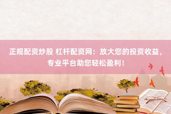 正规配资炒股 杠杆配资网：放大您的投资收益，专业平台助您轻松盈利！