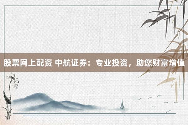 股票网上配资 中航证券：专业投资，助您财富增值