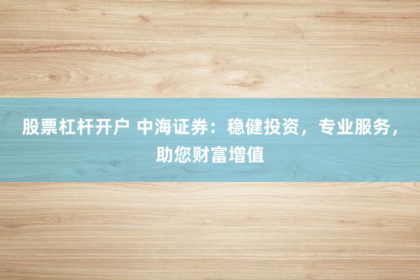 股票杠杆开户 中海证券：稳健投资，专业服务，助您财富增值