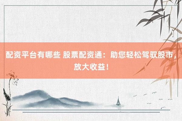 配资平台有哪些 股票配资通：助您轻松驾驭股市，放大收益！
