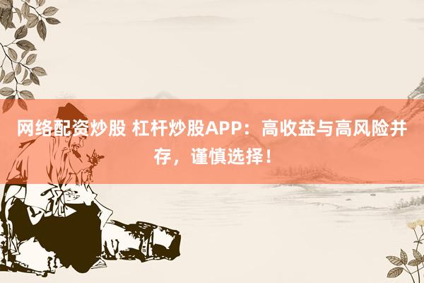 网络配资炒股 杠杆炒股APP：高收益与高风险并存，谨慎选择！