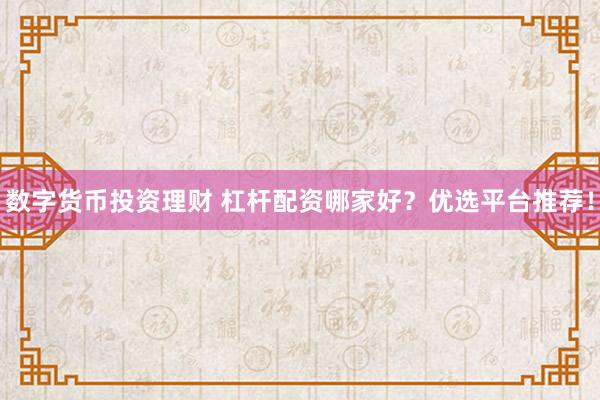 数字货币投资理财 杠杆配资哪家好？优选平台推荐！