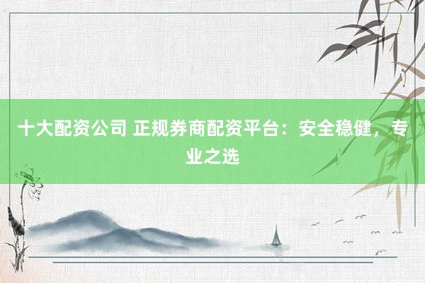 十大配资公司 正规券商配资平台：安全稳健，专业之选