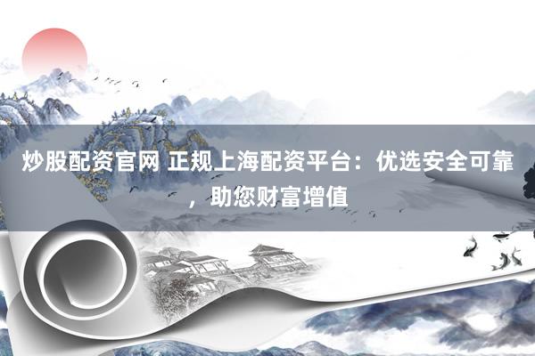 炒股配资官网 正规上海配资平台：优选安全可靠，助您财富增值