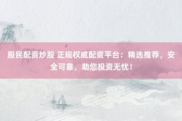 股民配资炒股 正规权威配资平台：精选推荐，安全可靠，助您投资无忧！