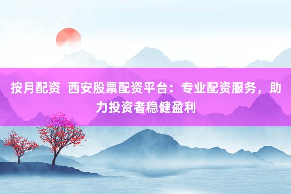 按月配资  西安股票配资平台：专业配资服务，助力投资者稳健盈利
