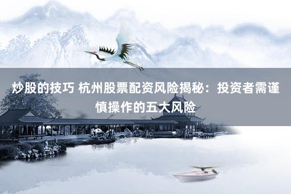 炒股的技巧 杭州股票配资风险揭秘：投资者需谨慎操作的五大风险
