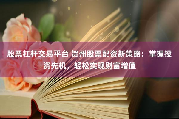 股票杠杆交易平台 贺州股票配资新策略：掌握投资先机，轻松实现财富增值