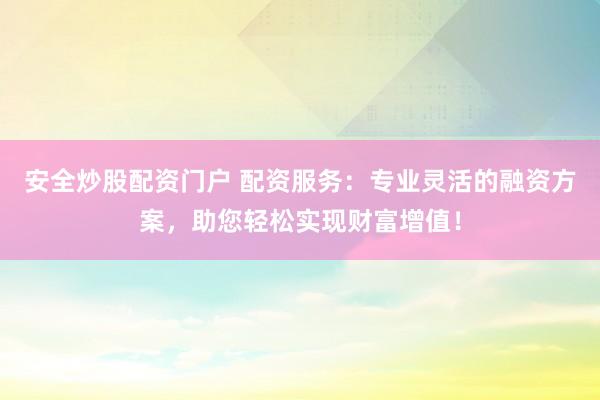 安全炒股配资门户 配资服务：专业灵活的融资方案，助您轻松实现财富增值！