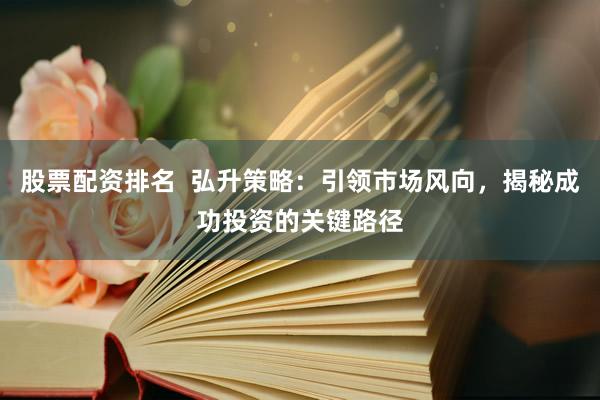 股票配资排名  弘升策略：引领市场风向，揭秘成功投资的关键路径
