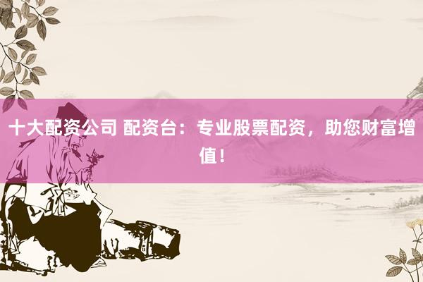 十大配资公司 配资台：专业股票配资，助您财富增值！