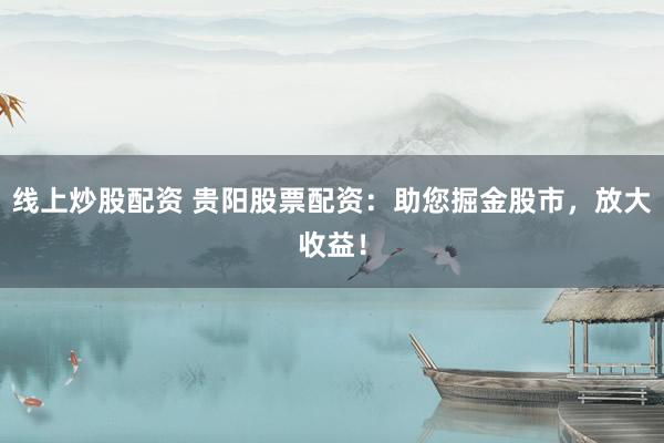 线上炒股配资 贵阳股票配资：助您掘金股市，放大收益！