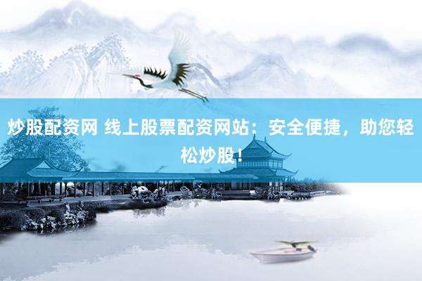 炒股配资网 线上股票配资网站：安全便捷，助您轻松炒股！