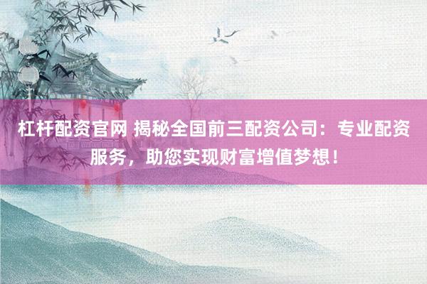 杠杆配资官网 揭秘全国前三配资公司：专业配资服务，助您实现财富增值梦想！