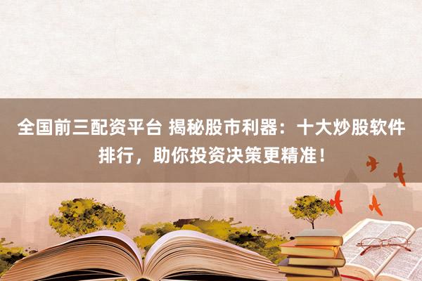 全国前三配资平台 揭秘股市利器：十大炒股软件排行，助你投资决策更精准！