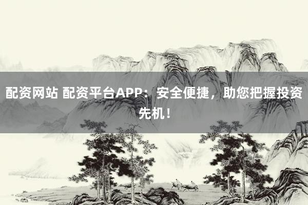 配资网站 配资平台APP：安全便捷，助您把握投资先机！
