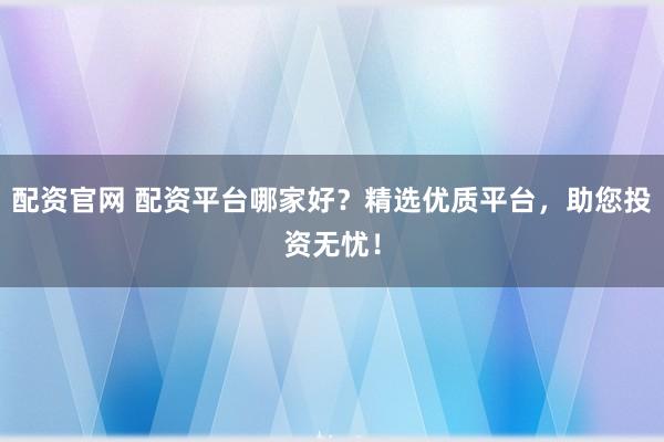 配资官网 配资平台哪家好？精选优质平台，助您投资无忧！