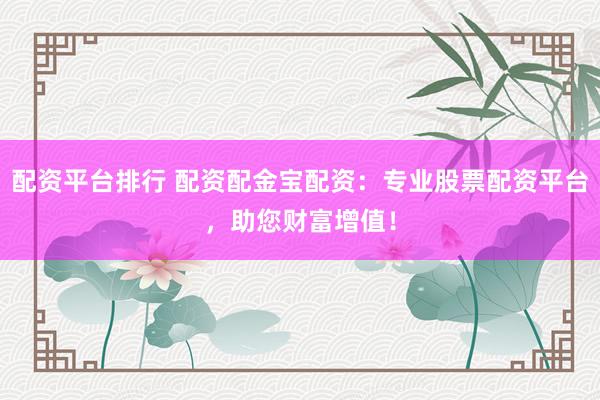 配资平台排行 配资配金宝配资：专业股票配资平台，助您财富增值！