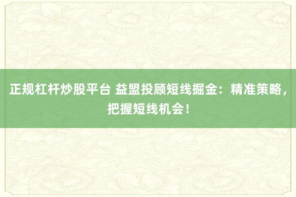 正规杠杆炒股平台 益盟投顾短线掘金：精准策略，把握短线机会！