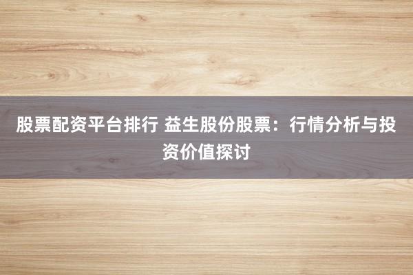 股票配资平台排行 益生股份股票：行情分析与投资价值探讨