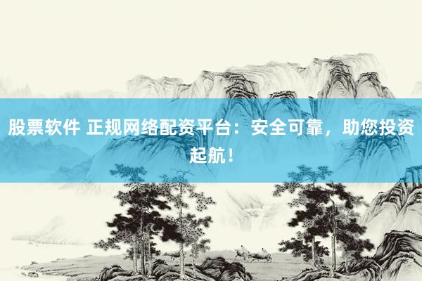 股票软件 正规网络配资平台：安全可靠，助您投资起航！
