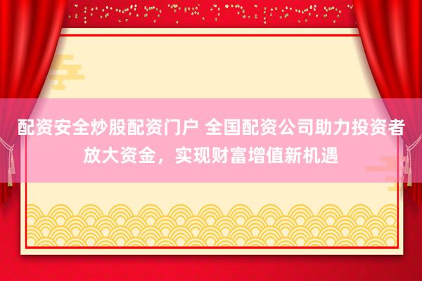 配资安全炒股配资门户 全国配资公司助力投资者放大资金，实现财富增值新机遇