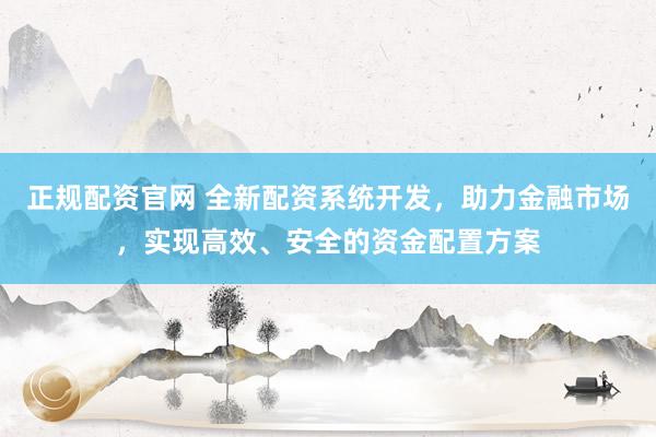 正规配资官网 全新配资系统开发，助力金融市场，实现高效、安全的资金配置方案