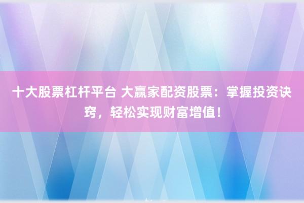 十大股票杠杆平台 大赢家配资股票：掌握投资诀窍，轻松实现财富增值！