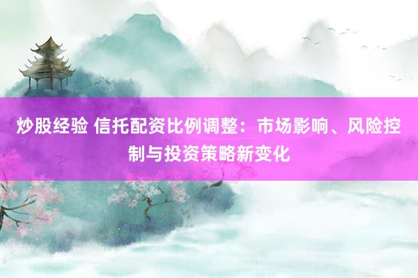 炒股经验 信托配资比例调整：市场影响、风险控制与投资策略新变化