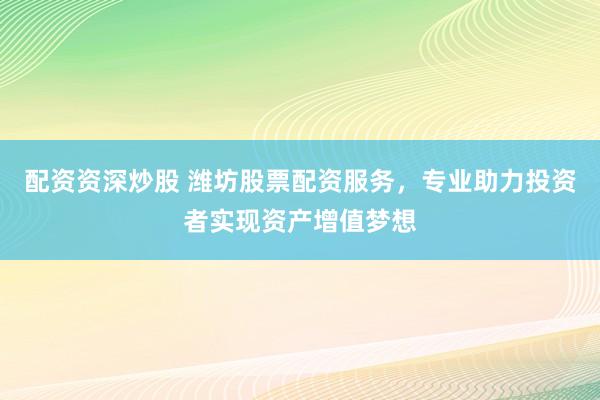 配资资深炒股 潍坊股票配资服务，专业助力投资者实现资产增值梦想