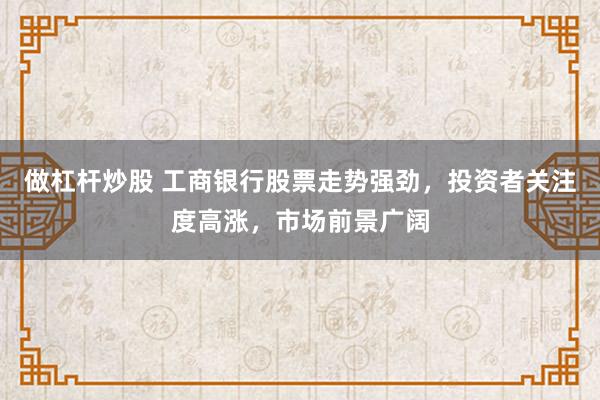 做杠杆炒股 工商银行股票走势强劲，投资者关注度高涨，市场前景广阔